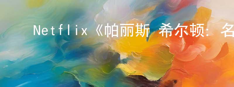 陈嘉福的动漫综艺大全,Netflix《帕丽斯·希尔顿:名媛私厨第一季》迅雷下载/在线观看/百度云-选秀/综艺-美剧天堂